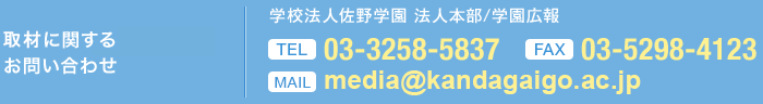 大学間教育連携に 関するお問い合わせ 学校法人佐野学園 法人本部/学園広報 渡邉 公代  TEL 03-3258-5837 FAX 03-5298-4123 